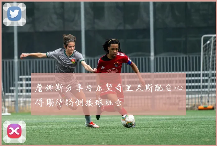 詹姆斯分享与东契奇里夫斯配合心得期待弱侧接球机会
