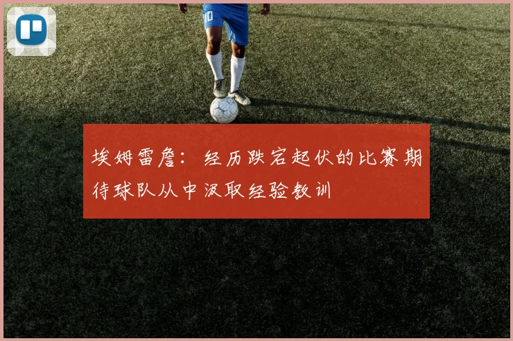 埃姆雷詹：经历跌宕起伏的比赛期待球队从中汲取经验教训