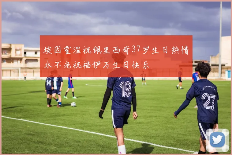 埃因霍温祝佩里西奇37岁生日热情永不老祝福伊万生日快乐