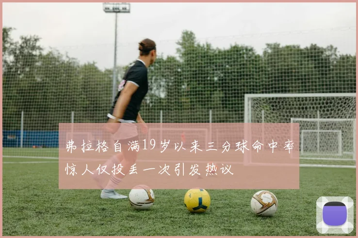 弗拉格自满19岁以来三分球命中率惊人仅投丢一次引发热议
