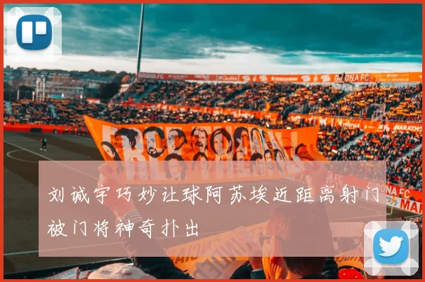 刘诚宇巧妙让球阿苏埃近距离射门被门将神奇扑出