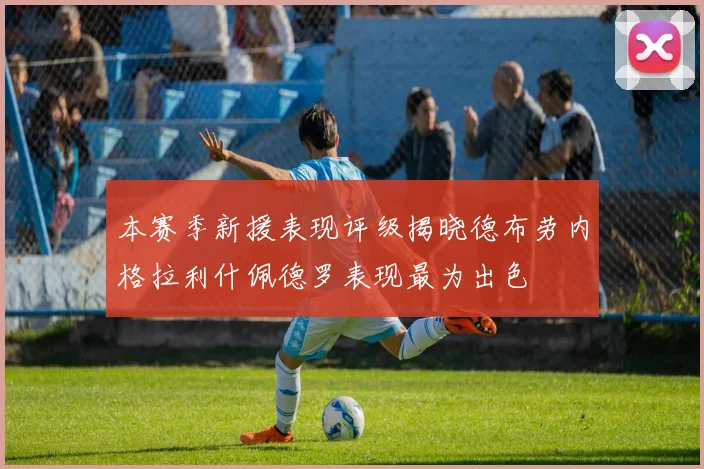 本赛季新援表现评级揭晓德布劳内格拉利什佩德罗表现最为出色