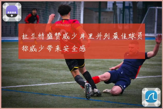 杜兰特盛赞威少库里并列最佳球员称威少带来安全感