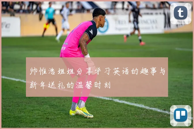 帅惟浩姐姐分享学习英语的趣事与新年送礼的温馨时刻