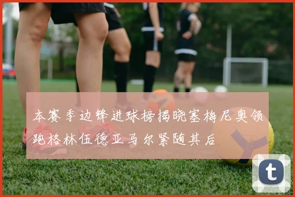 本赛季边锋进球榜揭晓塞梅尼奥领跑格林伍德亚马尔紧随其后
