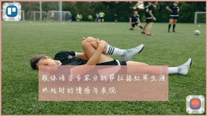 肢体语言专家分析萨拉赫红军生涯终结时的情感与表现