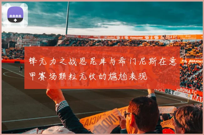 锋无力之战恩昆库与希门尼斯在意甲赛场颗粒无收的尴尬表现