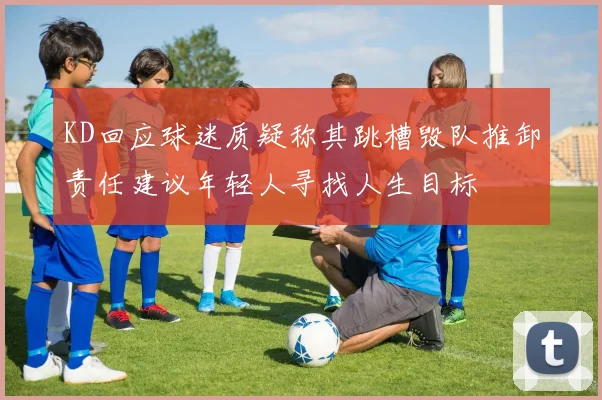 KD回应球迷质疑称其跳槽毁队推卸责任建议年轻人寻找人生目标