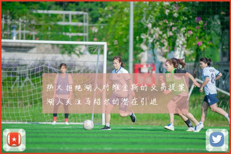 热火拒绝湖人对维金斯的交易提案湖人关注马绍尔的潜在引进