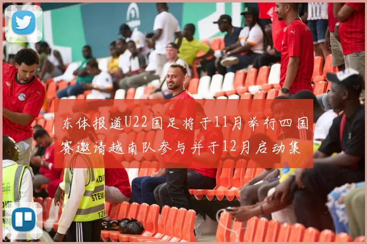 东体报道U22国足将于11月举行四国赛邀请越南队参与并于12月启动集训