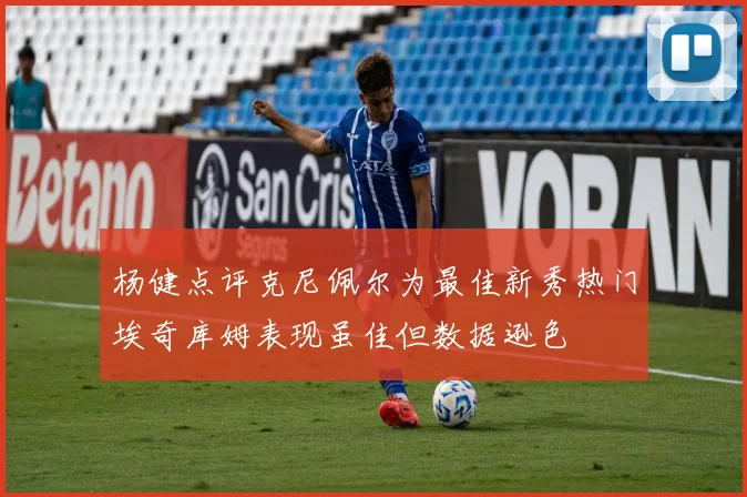 杨健点评克尼佩尔为最佳新秀热门埃奇库姆表现虽佳但数据逊色