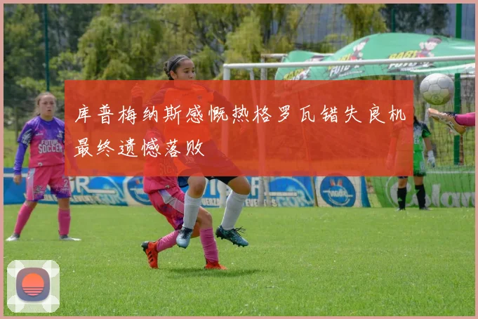 库普梅纳斯感慨热格罗瓦错失良机最终遗憾落败