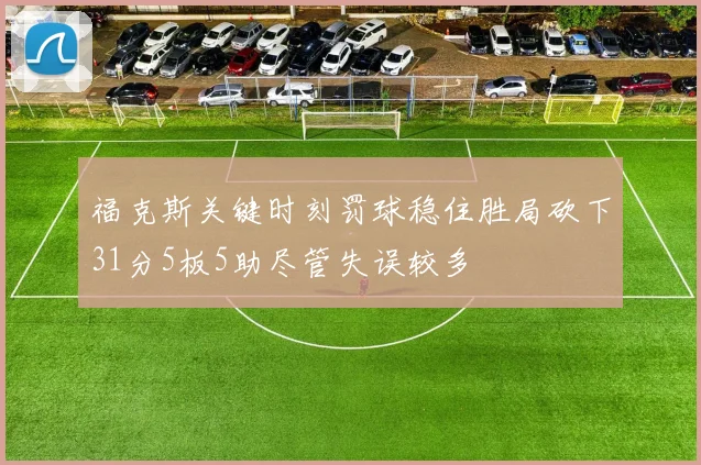 福克斯关键时刻罚球稳住胜局砍下31分5板5助尽管失误较多