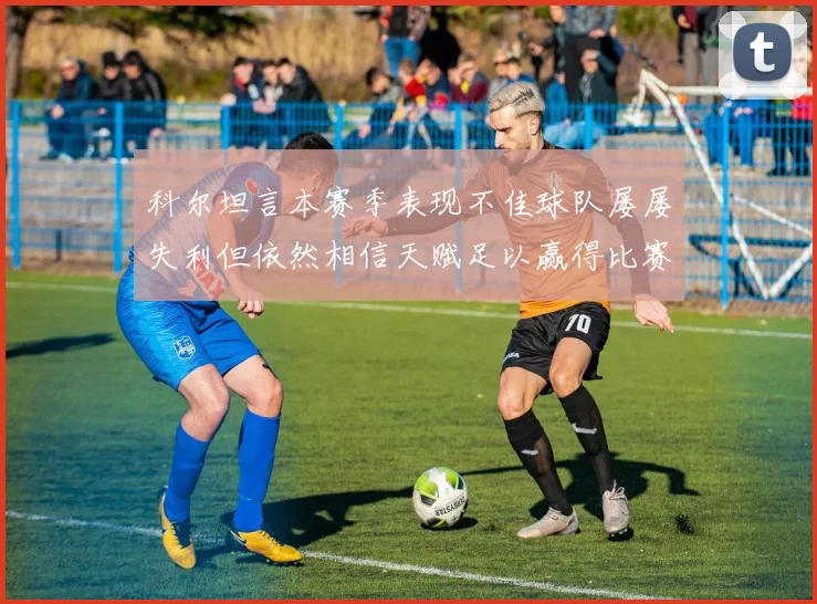 科尔坦言本赛季表现不佳球队屡屡失利但依然相信天赋足以赢得比赛