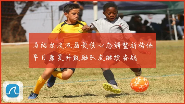 马绍尔谈浓眉受伤心态调整祈祷他早日康复并鼓励队友继续奋战