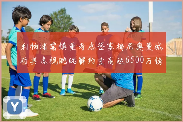 利物浦需慎重考虑签塞梅尼奥曼城对其虎视眈眈解约金高达6500万镑