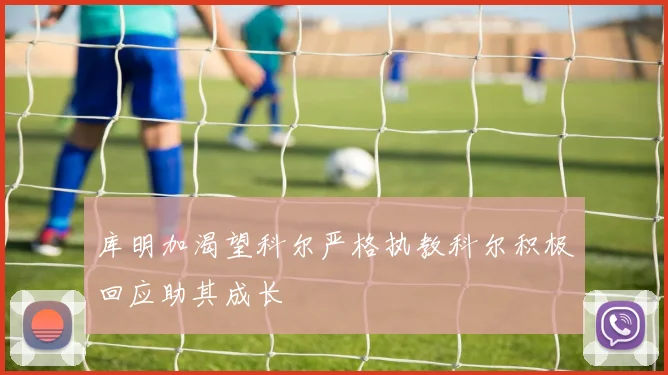 库明加渴望科尔严格执教科尔积极回应助其成长