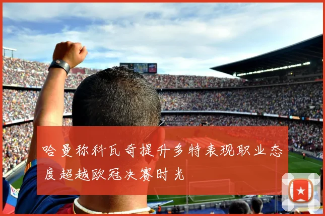 哈曼称科瓦奇提升多特表现职业态度超越欧冠决赛时光