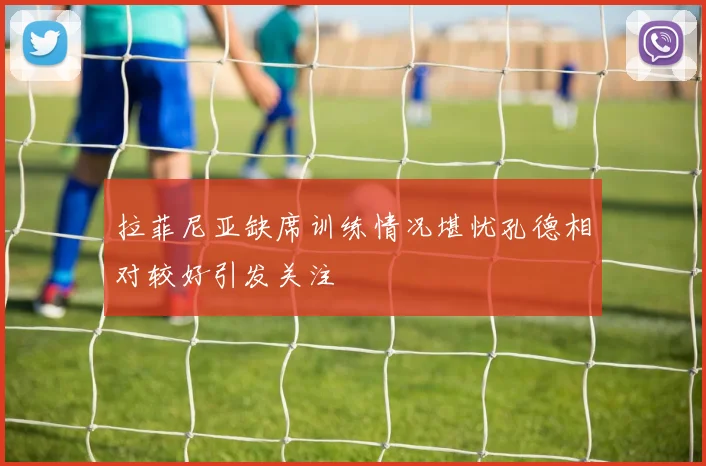 拉菲尼亚缺席训练情况堪忧孔德相对较好引发关注