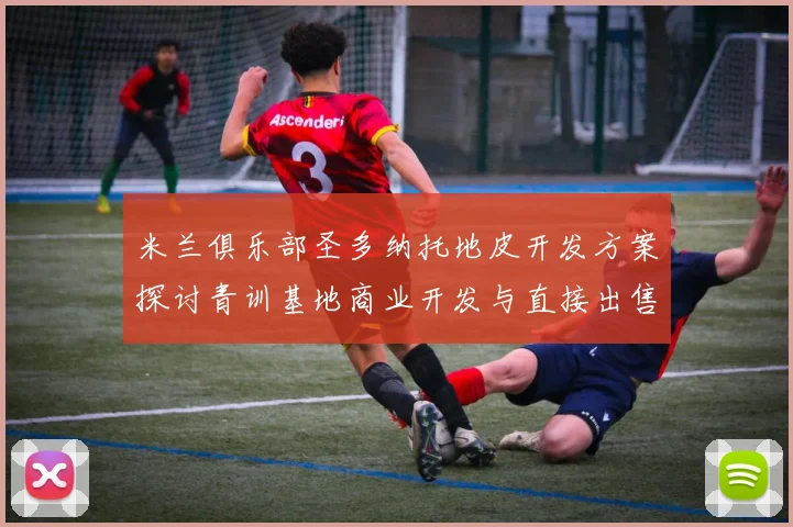 米兰俱乐部圣多纳托地皮开发方案探讨青训基地商业开发与直接出售的利弊分析