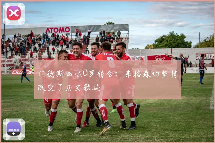 门德斯回忆C罗转会：弗格森的坚持改变了历史轨迹