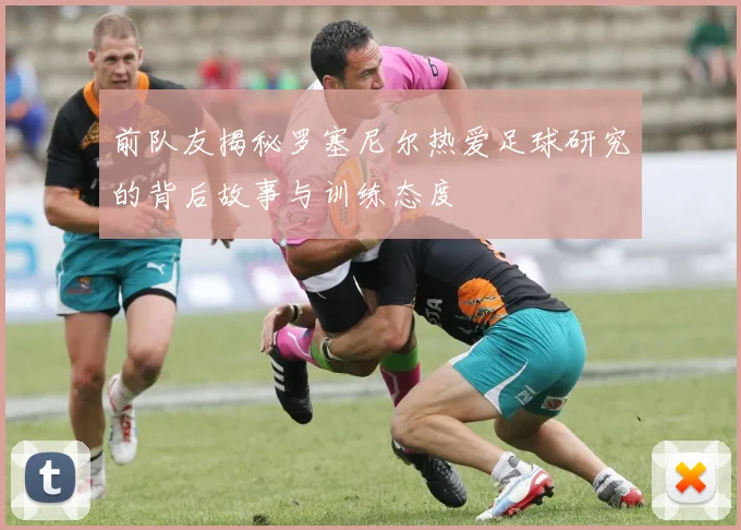 前队友揭秘罗塞尼尔热爱足球研究的背后故事与训练态度