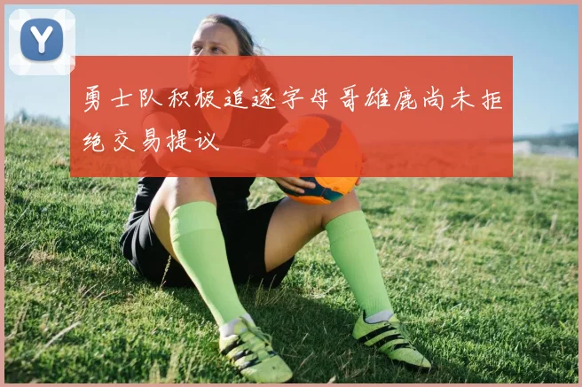 勇士队积极追逐字母哥雄鹿尚未拒绝交易提议