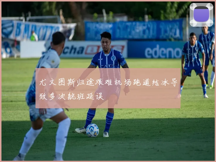 尤文图斯归途艰难机场跑道结冰导致多次航班延误
