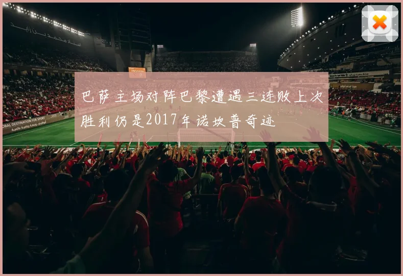 巴萨主场对阵巴黎遭遇三连败上次胜利仍是2017年诺坎普奇迹