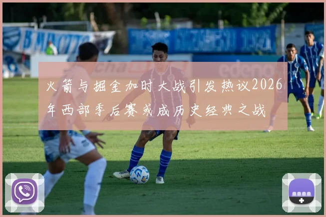 火箭与掘金加时大战引发热议2026年西部季后赛或成历史经典之战