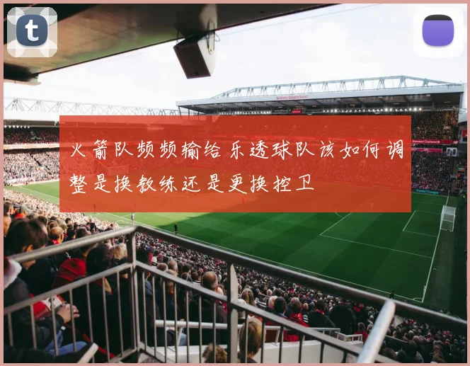 火箭队频频输给乐透球队该如何调整是换教练还是更换控卫