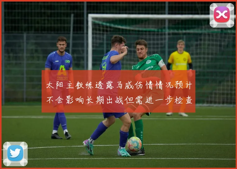 太阳主教练透露马威伤情情况预计不会影响长期出战但需进一步检查确认