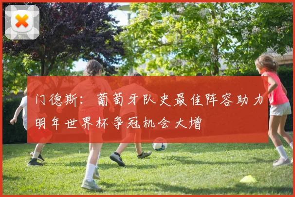 门德斯：葡萄牙队史最佳阵容助力明年世界杯争冠机会大增