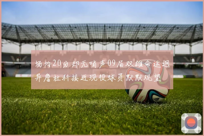 场均20分却无哨声09届双雄命运迥异詹杜科接近现役球员默默观望