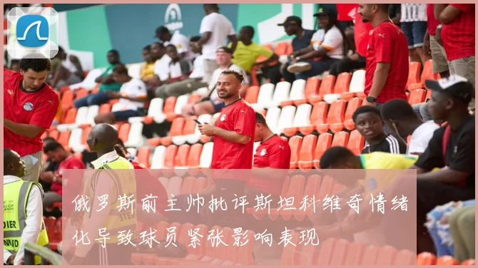 俄罗斯前主帅批评斯坦科维奇情绪化导致球员紧张影响表现