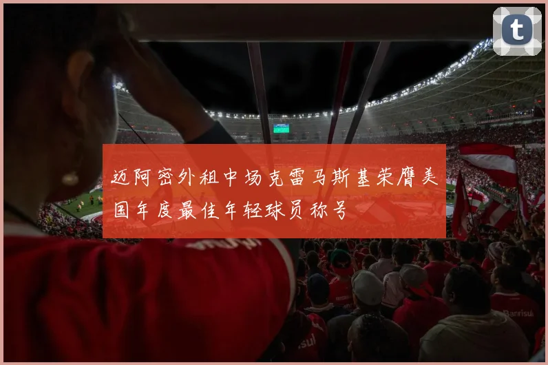 迈阿密外租中场克雷马斯基荣膺美国年度最佳年轻球员称号