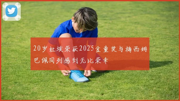 20岁杜埃荣获2025金童奖与梅西姆巴佩同列感到无比荣幸