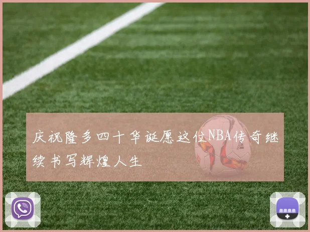 庆祝隆多四十华诞愿这位NBA传奇继续书写辉煌人生