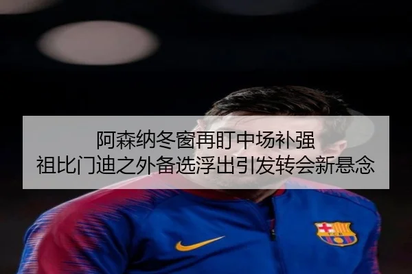 阿森纳冬窗再盯中场补强 祖比门迪之外备选浮出引发转会新悬念(xingkong)